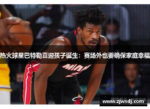 热火球星巴特勒喜迎孩子诞生：赛场外也要确保家庭幸福